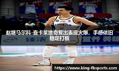 赵继马尔科-查卡莱维奇复出表现火爆，手感依旧稳定打板