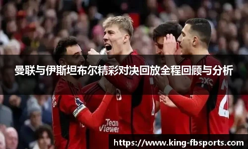曼联与伊斯坦布尔精彩对决回放全程回顾与分析