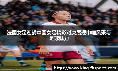 法国女足迎战中国女足精彩对决展现巾帼风采与足球魅力