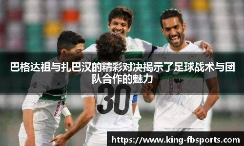巴格达祖与扎巴汉的精彩对决揭示了足球战术与团队合作的魅力