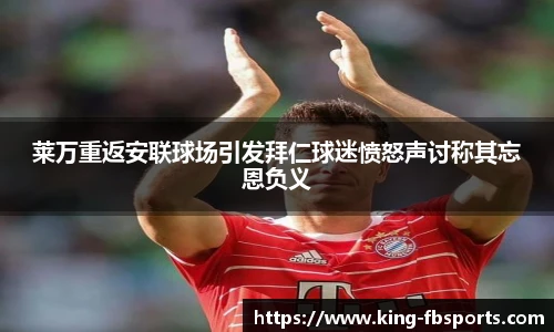 莱万重返安联球场引发拜仁球迷愤怒声讨称其忘恩负义
