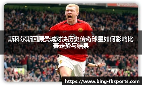 斯科尔斯回顾曼城对决历史传奇球星如何影响比赛走势与结果