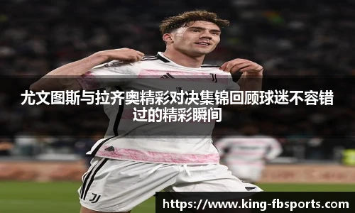 尤文图斯与拉齐奥精彩对决集锦回顾球迷不容错过的精彩瞬间