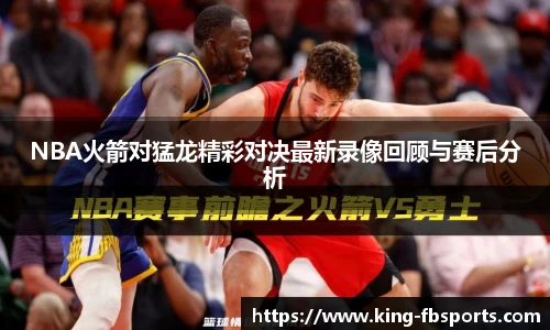 NBA火箭对猛龙精彩对决最新录像回顾与赛后分析