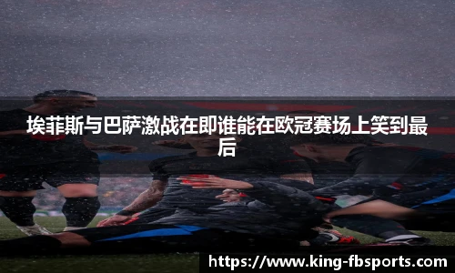 埃菲斯与巴萨激战在即谁能在欧冠赛场上笑到最后