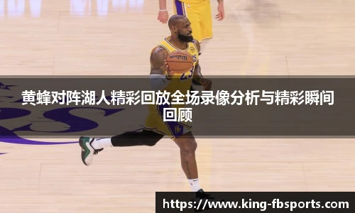 黄蜂对阵湖人精彩回放全场录像分析与精彩瞬间回顾