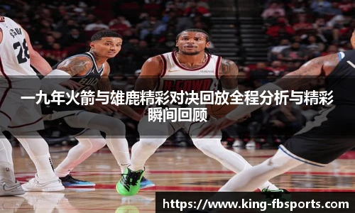 一九年火箭与雄鹿精彩对决回放全程分析与精彩瞬间回顾