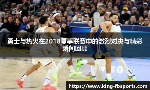 勇士与热火在2018夏季联赛中的激烈对决与精彩瞬间回顾