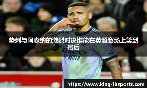 垫刺与阿森纳的激烈对决谁能在英超赛场上笑到最后